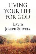 Living Your Life for God di David Joseph Shively edito da America Star Books