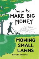 How To Make Big Money Mowing Small Lawns di Robert A. Welcome edito da AuthorHouse