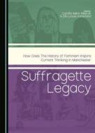 Suffragette Legacy: How Does the History of Feminism Inspire Current Thinking in Manchester edito da Cambridge Scholars Publishing