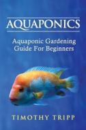 Aquaponics: Aquaponic Gardening Guide for Beginners di Timothy Tripp edito da Createspace