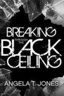 Breaking Through the Black Ceiling di Angela T. Jones edito da Createspace
