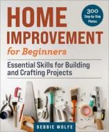 Home Improvement for Beginners: Essential Skills for Building and Crafting Projects di Debbie Wolfe edito da SKYHORSE PUB