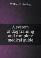 A System Of Dog Training And Complete Medical Guide di William E Sterling edito da Book On Demand Ltd.