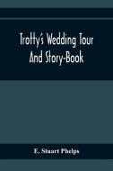 Trotty'S Wedding Tour; And Story-Book di E. Stuart Phelps edito da Alpha Editions