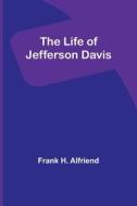 The Life of Jefferson Davis di Frank H. Alfriend edito da Alpha Editions