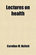 Lectures On Health di Caroline M. Hallett edito da General Books Llc