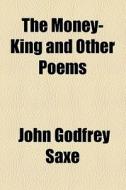 The Money-king And Other Poems di John Godfrey Saxe edito da General Books Llc