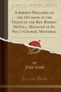 A Sermon Preached On The Occasion Of The Death Of The Rev. Robert Mcgill, Minister Of St. Paul's Church, Montreal (classic Reprint) di Director Centre for Creative and Performing Arts and Lecturer in English Studies John Cook edito da Forgotten Books