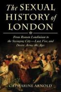 The Sexual History of London: From Roman Londinium to the Swinging City---Lust, Vice, and Desire Across the Ages di Catharine Arnold edito da St. Martin's Press
