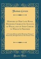 Memoirs of Her Late Royal Highness Charlotte-Augusta of Wales, and of Saxe-Coburg to Which Is Prefixed: A Concise History of the Illustrious House of di Thomas Green edito da Forgotten Books