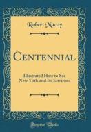 Centennial: Illustrated How to See New York and Its Environs (Classic Reprint) di Robert Macoy edito da Forgotten Books