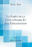 La Forèt de la Côte D'Ivoire Et Son Exploitation (Classic Reprint) di Jean Meniaud edito da Forgotten Books