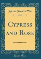 Cypress and Rose (Classic Reprint) di Marion Frances Watt edito da Forgotten Books