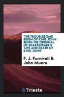 'the Troublesome Reign of King John': Being the Original of Shakespeare's 'life and Death of King John': di F. J. Furnivall edito da LIGHTNING SOURCE INC