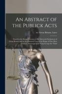 AN ABSTRACT OF THE PUBLICK ACTS [MICROFO di GREAT BRITAIN. LAWS, edito da LIGHTNING SOURCE UK LTD