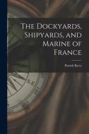 The Dockyards, Shipyards, and Marine of France di Patrick Barry edito da LEGARE STREET PR