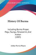 History of Burma: Including Burma Proper, Pegu, Taungu, Tenasserim, and Arakan (1883) di Arthur Purves Phayre edito da Kessinger Publishing