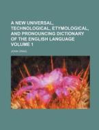 A New Universal, Technological, Etymological, and Pronouncing Dictionary of the English Language Volume 1 di John Craig edito da Rarebooksclub.com