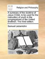 A Summary Of The Doctrine Of Jesus Christ, To Be Used For The Instruction Of Youth In The Congregations Of The United Brethren. The Third Edition. di Samuel Lieberkï¿½hn edito da Gale Ecco, Print Editions