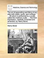 The Art Of Apparelling And Fitting Of Any Ship With Masts, Yards, And Cordage ... All Which Is Performed By A Scale, Called The Mariners Scale, ... Th di Henry Bond edito da Gale Ecco, Print Editions
