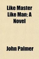 Like Master Like Man; A Novel di John Palmer edito da General Books