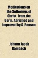 Meditations On The Sufferings Of Christ. di Johann Jacob Rambach edito da General Books