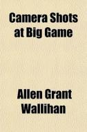Camera Shots At Big Game di Allen Grant Wallihan edito da Rarebooksclub.com