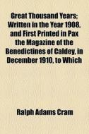 Great Thousand Years; Written In The Year 1908, And First Printed In Pax The Magazine Of The Benedictines Of Caldey, In December 1910, To Which di Ralph Adams Cram edito da General Books Llc