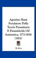 Agostino Bassi Fondatore Della Teoria Parassitaria E Parassiticida Od Antisettica, 1773-1856 (1901) di B. Silva edito da Kessinger Publishing