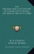 The Military and Civil History of Connecticut During the War of 1861-65 V1 (1868) di W. A. Croffut, John M. Morris edito da Kessinger Publishing