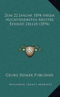 Zum 22 Januar 1894 Ihrem Hochverehrten Meister Eduard Zeller (1894) di Georg Reimer Publisher edito da Kessinger Publishing