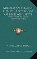 Address of Senator Henry Cabot Lodge of Massachusetts: In Honor of Theodore Roosevelt (1919) di Henry Cabot Lodge edito da Kessinger Publishing