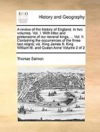 A Review Of The History Of England. In Two Volumes. Vol. I. With Titles And Pretensions Of Our Several Kings, ... Vol. Ii. Containing The Occurrences  di Thomas Salmon edito da Gale Ecco, Print Editions