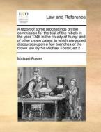A Report Of Some Proceedings On The Commission For The Trial Of The Rebels In The Year 1746 In The County Of Surry di Michael Foster edito da Gale Ecco, Print Editions