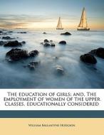 The education of girls; and, The employment of women of the upper classes, educationally considered di William Ballantyne Hodgson edito da Nabu Press