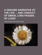 A Genuine Narrative Of The Life And Conduct Of Simon, Lord Fraser, Of Lovat di James Fraser edito da General Books Llc