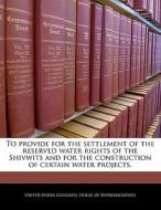To Provide For The Settlement Of The Reserved Water Rights Of The Shivwits And For The Construction Of Certain Water Projects. edito da Bibliogov