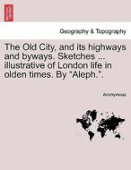 The Old City, and its highways and byways. Sketches ... illustrative of London life in olden times. By "Aleph.". di Anonymous edito da British Library, Historical Print Editions
