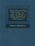 Human Life from Many Angles: Teaches You the Law, the Way, the Means, the Methods, to Health, Happiness and Prosperity di Walter Matthews edito da Nabu Press