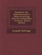 Handbuch Der Kaufmannischen Holzverwertung Und Des Holzhandels di Leopold Hufnagl edito da Nabu Press