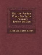 Did the Pardon Come Too Late? - Primary Source Edition di Maud Ballington Booth edito da Nabu Press