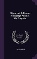 History Of Sullivan's Campaign Against The Iroquois; di A Tiffany Norton edito da Palala Press