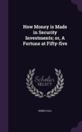 How Money Is Made In Security Investments; Or, A Fortune At Fifty-five di Henry Hall edito da Palala Press