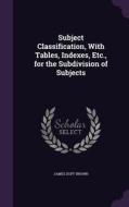 Subject Classification, With Tables, Indexes, Etc., For The Subdivision Of Subjects di James Duff Brown edito da Palala Press