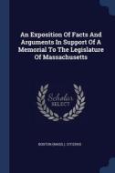 An Exposition of Facts and Arguments in Support of a Memorial to the Legislature of Massachusetts di Boston (Mass ). Citizens edito da CHIZINE PUBN