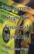 Ten Simple Steps to Financial Freedom di Robert White, Dr Robert White edito da Booksurge Publishing