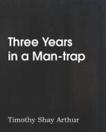Three Years In A Man-trap di T S Arthur, Timothy Shay Arthur edito da Bottom Of The Hill Publishing
