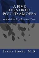 A Five Hundred Pound Amoeba: And Other Psychiatric Tales di Steve Sobel M. D. edito da Createspace