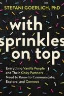 With Sprinkles on Top: Everything Vanilla People and Their Kinky Partners Need to Know to Communicate, Explore, and Connect di Stefani Goerlich edito da SOUNDS TRUE INC