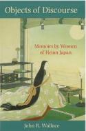 Objects of Discourse: Memoirs by Women of Heian Japan di John Wallace edito da UNIV OF MICHIGAN PR